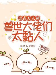 远古万人迷，兽世大佬们太黏人